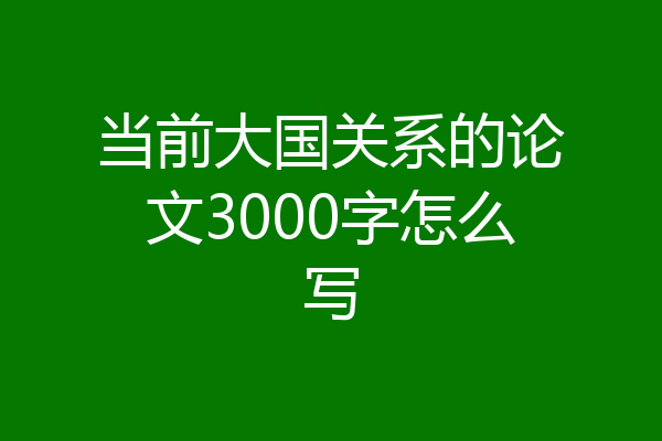 当前大国关系的论文3000字怎么写