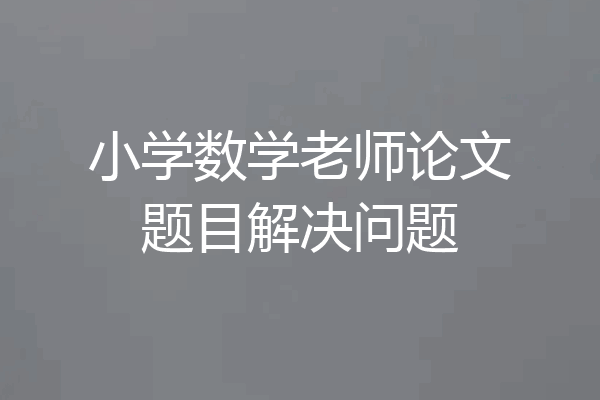 小学数学老师论文题目解决问题