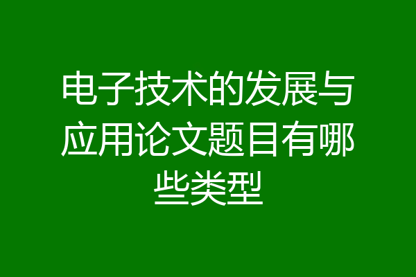 电子技术的发展与应用论文题目有哪些类型