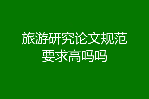 旅游研究论文规范要求高吗吗