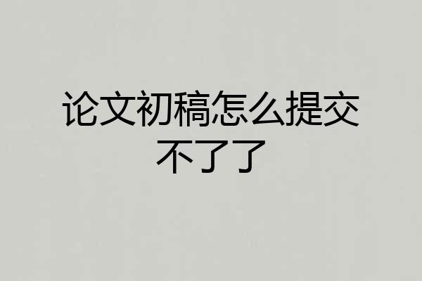 论文初稿怎么提交不了了