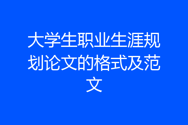 大学生职业生涯规划论文的格式及范文