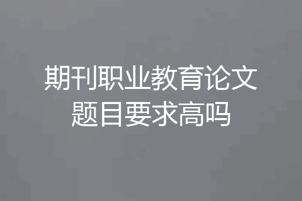 期刊职业教育论文题目要求高吗