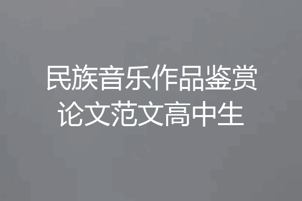 民族音乐作品鉴赏论文范文高中生