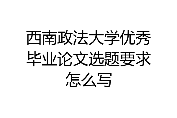 西南政法大学优秀毕业论文选题要求怎么写