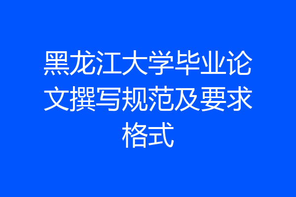黑龙江大学毕业论文撰写规范及要求格式