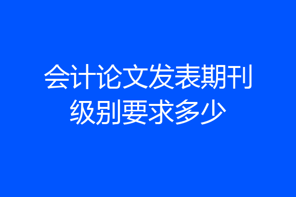 会计论文发表期刊级别要求多少