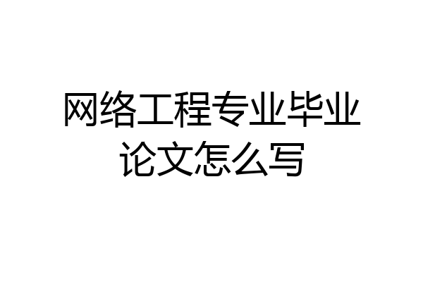 网络工程专业毕业论文怎么写