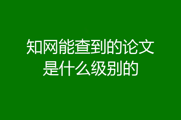知网能查到的论文是什么级别的