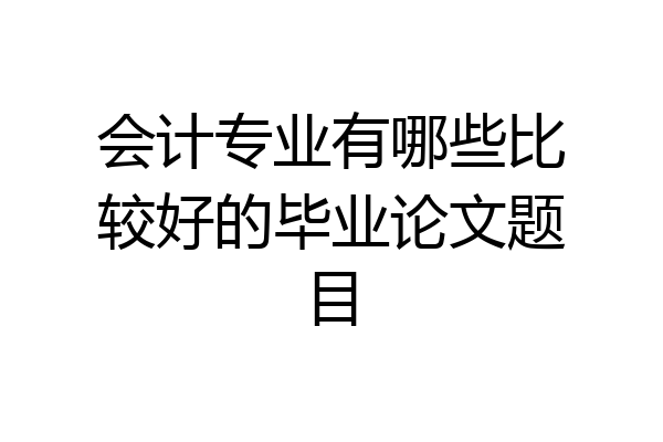 会计专业有哪些比较好的毕业论文题目