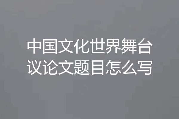 中国文化世界舞台议论文题目怎么写