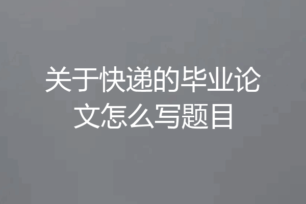 关于快递的毕业论文怎么写题目