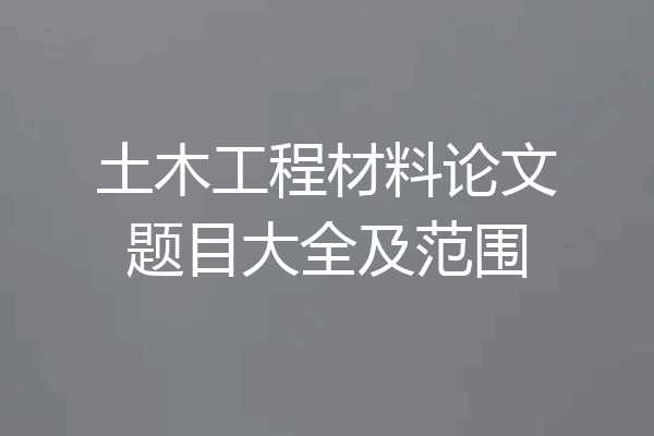 土木工程材料论文题目大全及范围