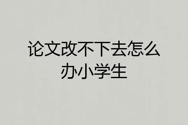 论文改不下去怎么办小学生