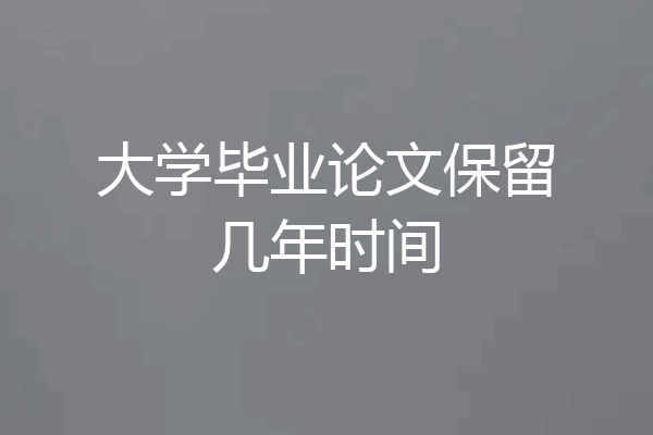 大学毕业论文保留几年时间