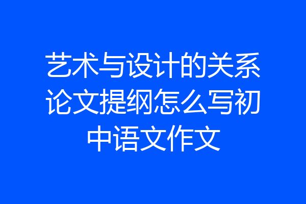 艺术与设计的关系论文提纲怎么写初中语文作文
