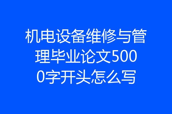 机电设备维修与管理毕业论文5000字开头怎么写