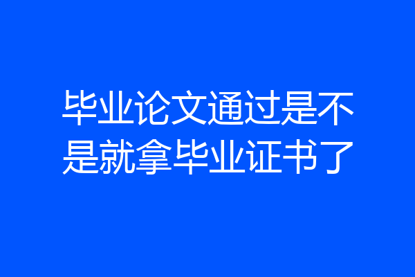 毕业论文通过是不是就拿毕业证书了