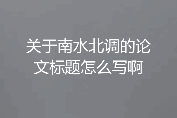 关于南水北调的论文标题怎么写啊
