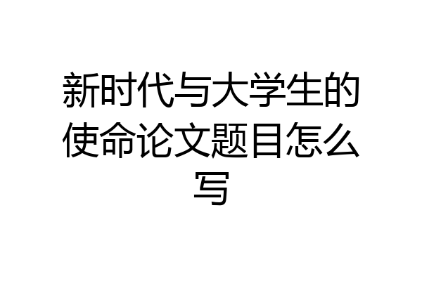 新时代与大学生的使命论文题目怎么写
