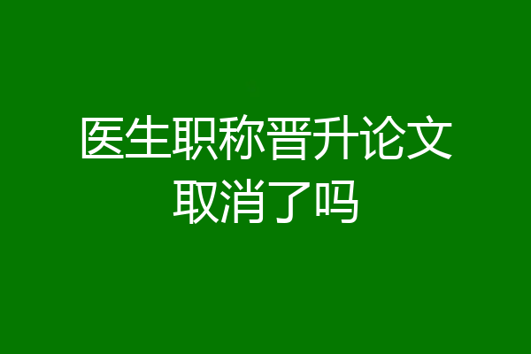 医生职称晋升论文取消了吗