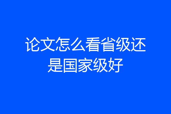 论文怎么看省级还是国家级好