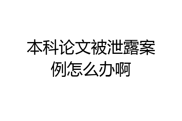 本科论文被泄露案例怎么办啊