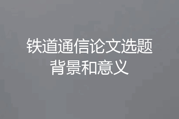 铁道通信论文选题背景和意义