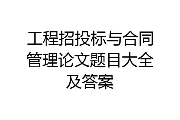 工程招投标与合同管理论文题目大全及答案