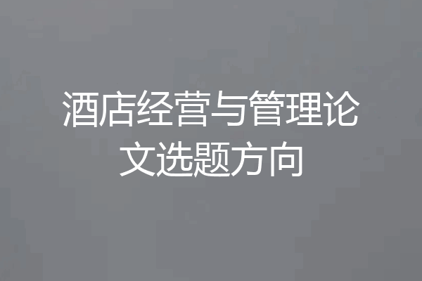 酒店经营与管理论文选题方向