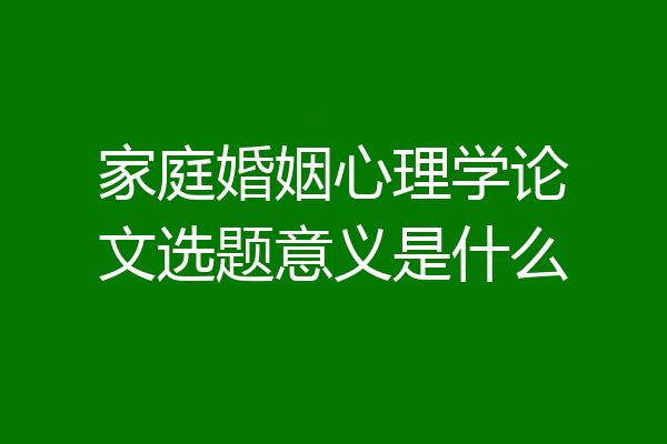 家庭婚姻心理学论文选题意义是什么