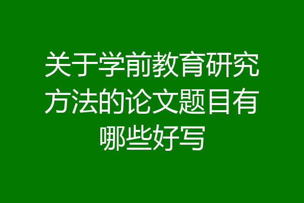 关于学前教育研究方法的论文题目有哪些好写