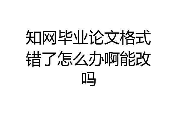 知网毕业论文格式错了怎么办啊能改吗