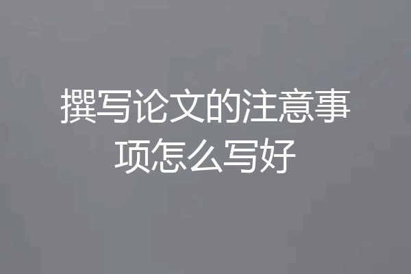 撰写论文的注意事项怎么写好