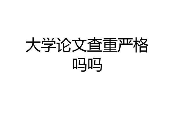 大学论文查重严格吗吗