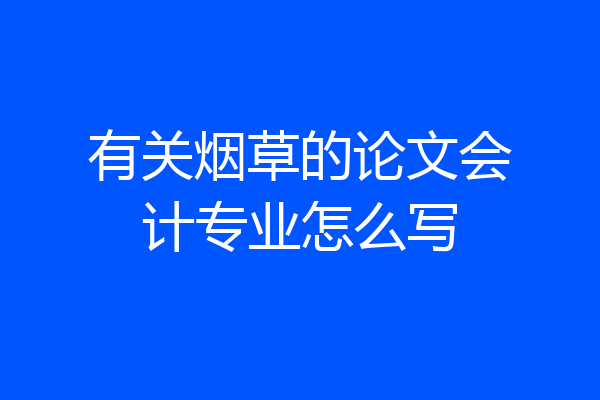 有关烟草的论文会计专业怎么写