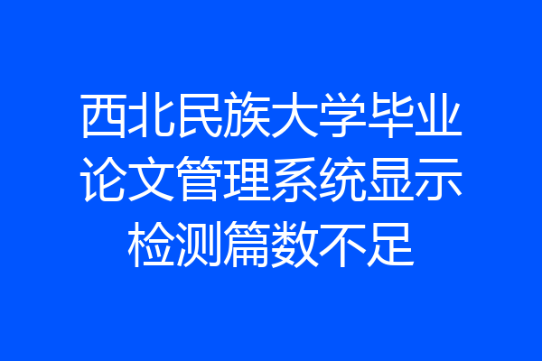 西北民族大学毕业论文管理系统显示检测篇数不足