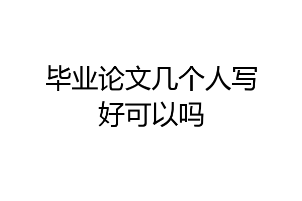 毕业论文几个人写好可以吗