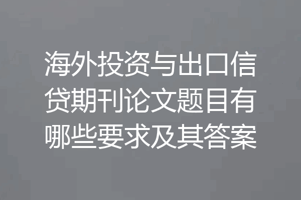 海外投资与出口信贷期刊论文题目有哪些要求及其答案