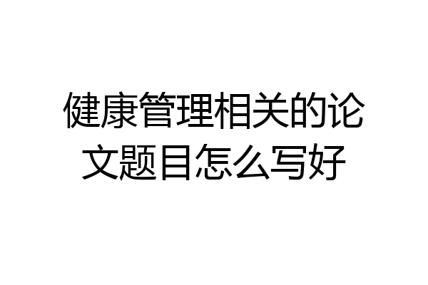 健康管理相关的论文题目怎么写好