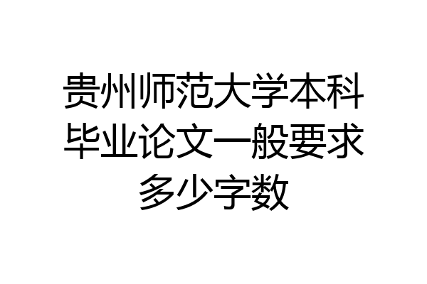 贵州师范大学本科毕业论文一般要求多少字数