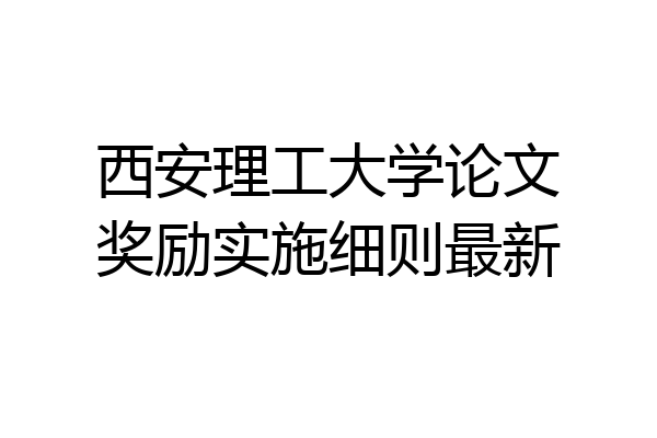 西安理工大学论文奖励实施细则最新