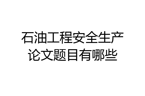 石油工程安全生产论文题目有哪些