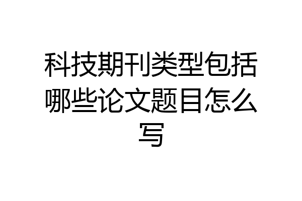 科技期刊类型包括哪些论文题目怎么写