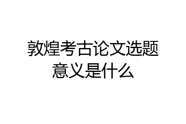敦煌考古论文选题意义是什么