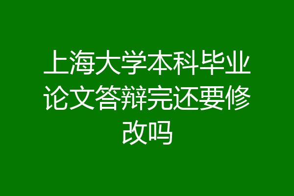 上海大学本科毕业论文答辩完还要修改吗