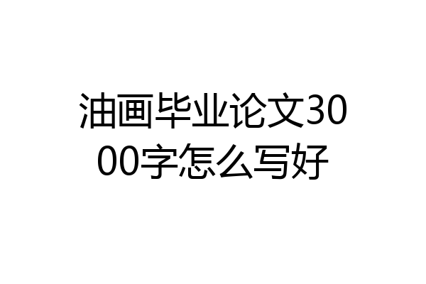 油画毕业论文3000字怎么写好