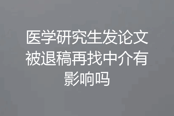医学研究生发论文被退稿再找中介有影响吗