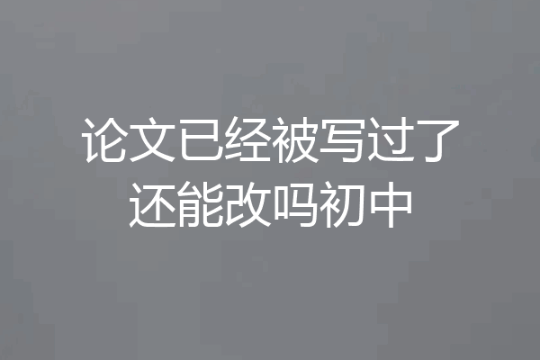 论文已经被写过了还能改吗初中