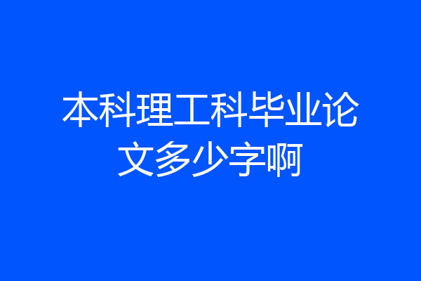 本科理工科毕业论文多少字啊